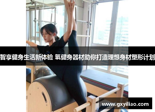 智享健身生活新体验 氧健身器材助你打造理想身材塑形计划