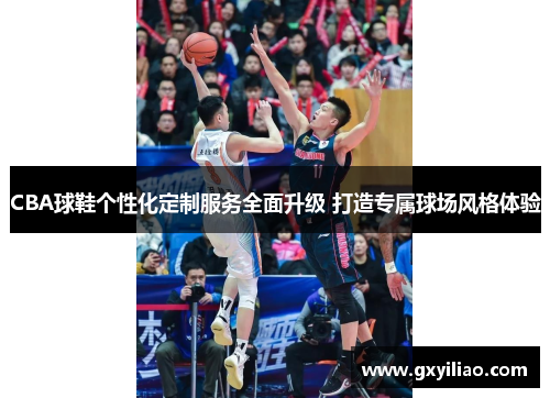 CBA球鞋个性化定制服务全面升级 打造专属球场风格体验