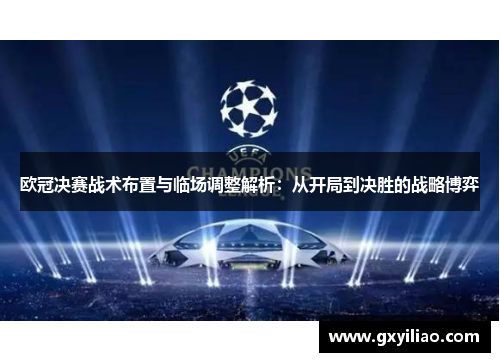 欧冠决赛战术布置与临场调整解析：从开局到决胜的战略博弈