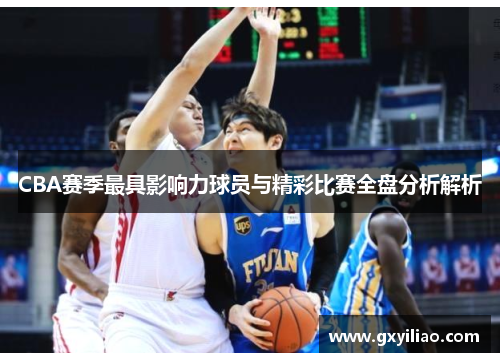 CBA赛季最具影响力球员与精彩比赛全盘分析解析