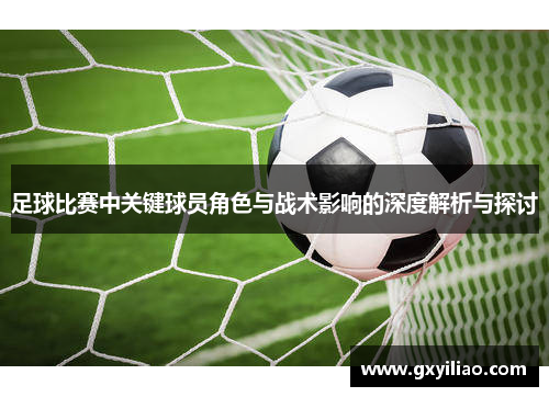足球比赛中关键球员角色与战术影响的深度解析与探讨