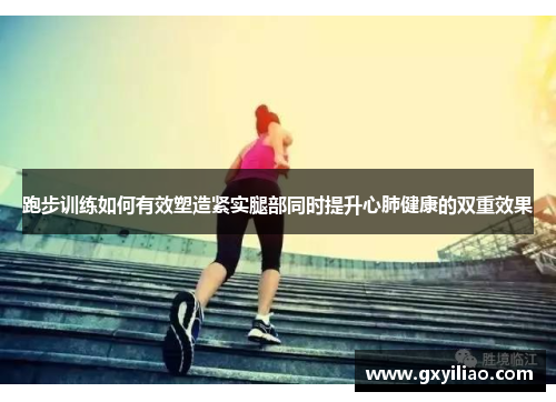 跑步训练如何有效塑造紧实腿部同时提升心肺健康的双重效果